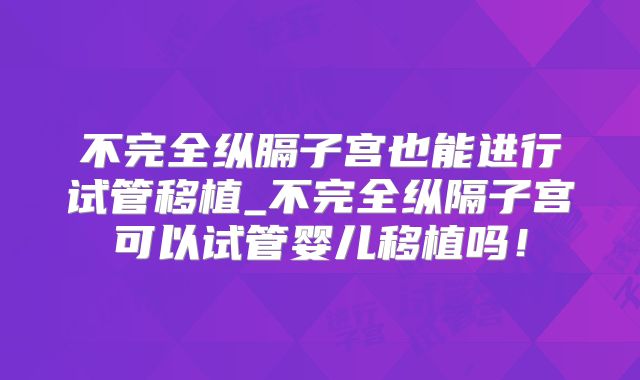 不完全纵膈子宫也能进行试管移植_不完全纵隔子宫可以试管婴儿移植吗！