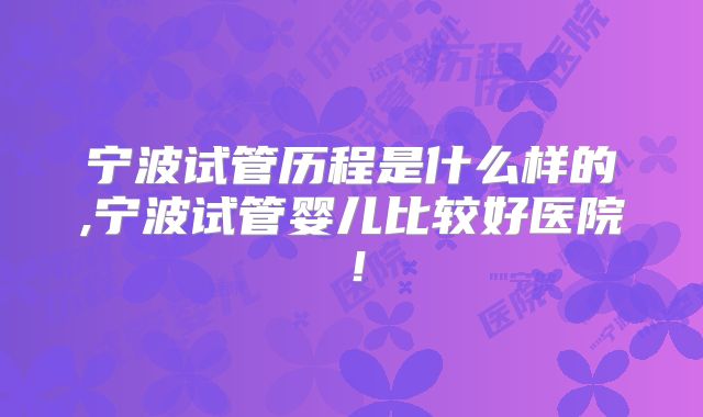 宁波试管历程是什么样的,宁波试管婴儿比较好医院！