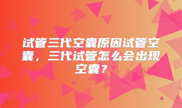 试管三代空囊原因试管空囊，三代试管怎么会出现空囊？