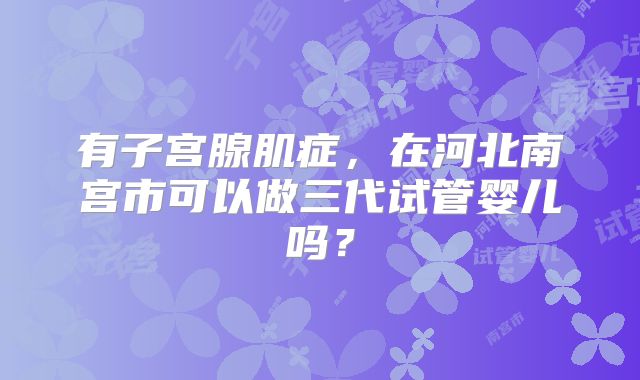 有子宫腺肌症,在河北南宫市可以做三代试管婴儿吗?