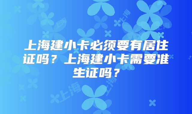 上海建小卡必须要有居住证吗？上海建小卡需要准生证吗？
