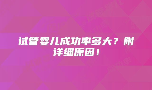 试管婴儿成功率多大？附详细原因！