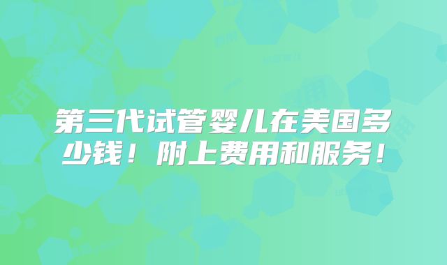 第三代试管婴儿在美国多少钱！附上费用和服务！