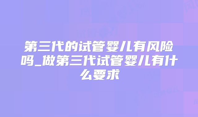 第三代的试管婴儿有风险吗_做第三代试管婴儿有什么要求