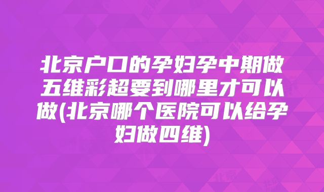 北京户口的孕妇孕中期做五维彩超要到哪里才可以做(北京哪个医院可以给孕妇做四维)