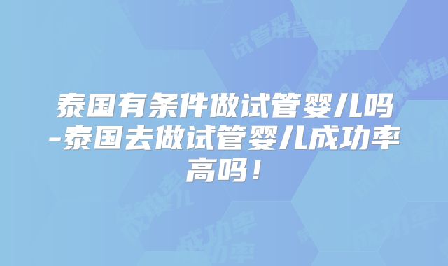 泰国有条件做试管婴儿吗-泰国去做试管婴儿成功率高吗!