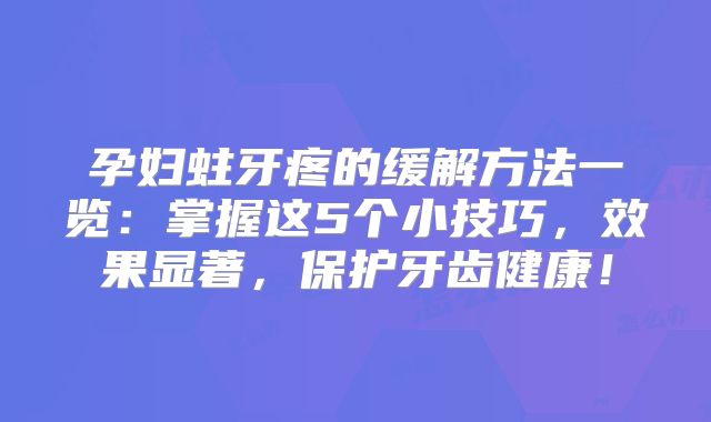 孕妇蛀牙疼的缓解方法一览：掌握这5个小技巧，效果显著，保护牙齿健康！