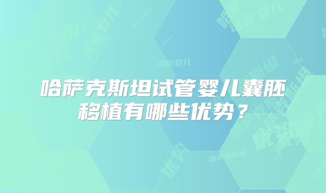 哈萨克斯坦试管婴儿囊胚移植有哪些优势？