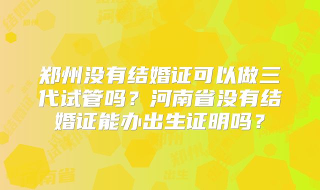 郑州没有结婚证可以做三代试管吗？河南省没有结婚证能办出生证明吗？