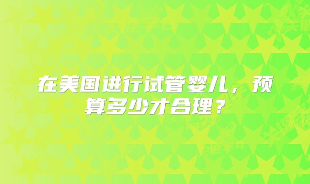 在美国进行试管婴儿，预算多少才合理？