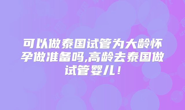 可以做泰国试管为大龄怀孕做准备吗,高龄去泰国做试管婴儿！