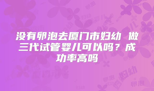没有卵泡去厦门市妇幼 做三代试管婴儿可以吗？成功率高吗