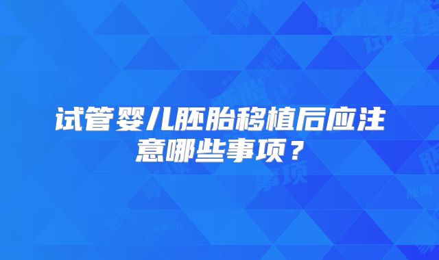 试管婴儿胚胎移植后应注意哪些事项？