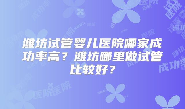 潍坊试管婴儿医院哪家成功率高?潍坊哪里做试管比较好?