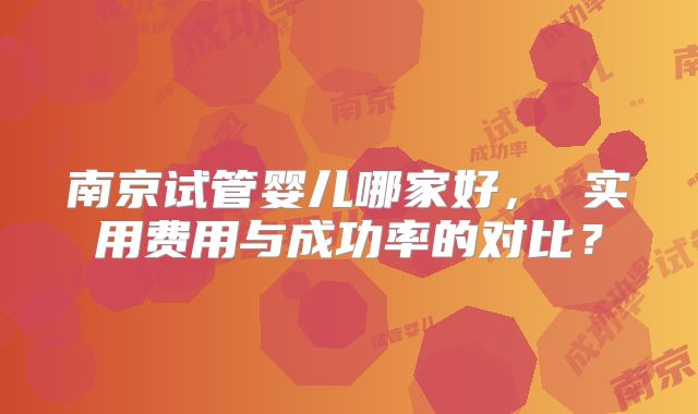 南京试管婴儿哪家好， 实用费用与成功率的对比？