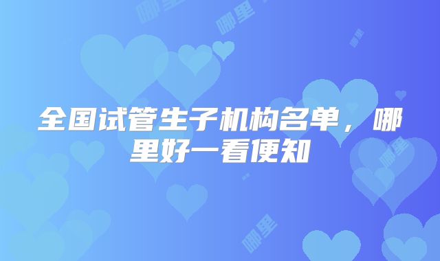 全国试管生子机构名单，哪里好一看便知