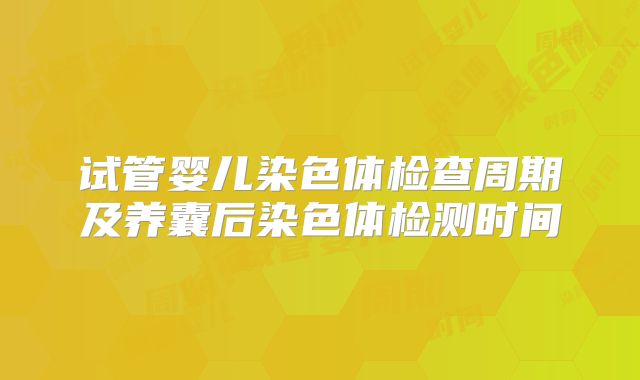 试管婴儿染色体检查周期及养囊后染色体检测时间