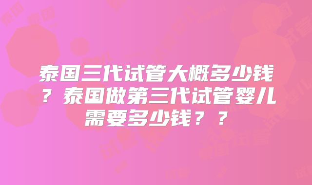 泰国三代试管大概多少钱？泰国做第三代试管婴儿需要多少钱？？