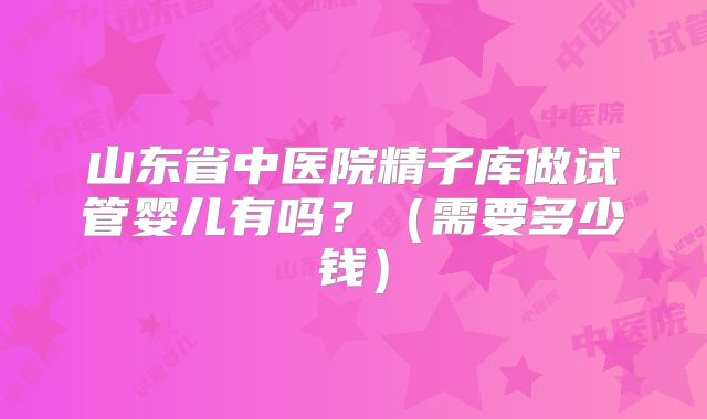 山东省中医院精子库做试管婴儿有吗?(需要多少钱)