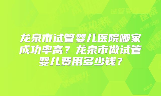 龙泉市试管婴儿医院哪家成功率高？龙泉市做试管婴儿费用多少钱？