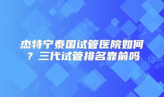 杰特宁泰国试管医院如何?三代试管排名靠前吗