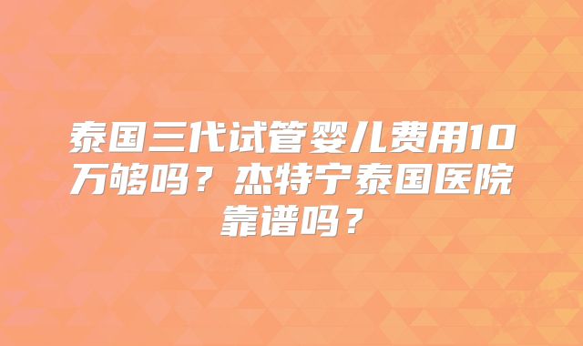 泰国三代试管婴儿费用10万够吗？杰特宁泰国医院靠谱吗？