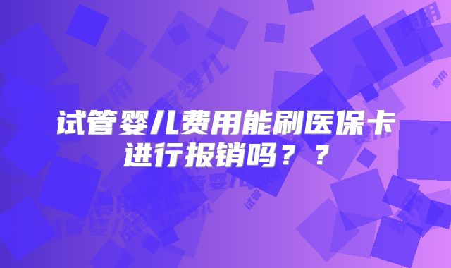 试管婴儿费用能刷医保卡进行报销吗？？