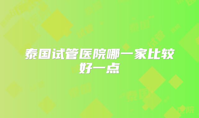泰国试管医院哪一家比较好一点