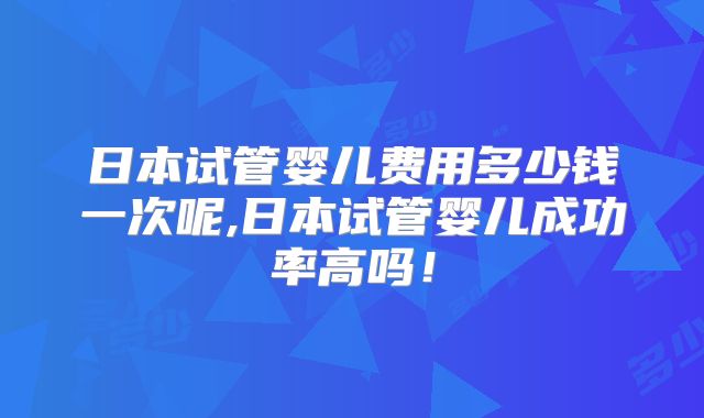 日本试管婴儿费用多少钱一次呢,日本试管婴儿成功率高吗！