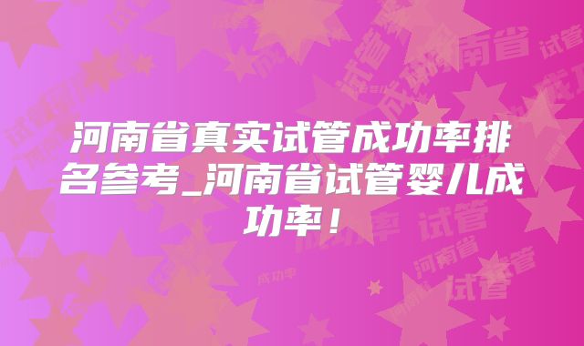 河南省真实试管成功率排名参考_河南省试管婴儿成功率！