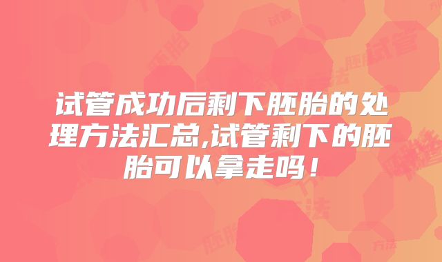 试管成功后剩下胚胎的处理方法汇总,试管剩下的胚胎可以拿走吗!