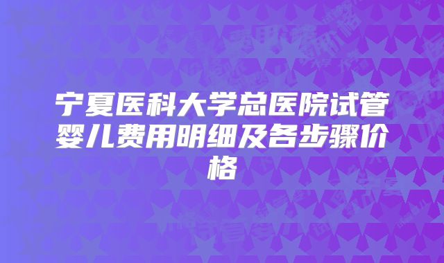 宁夏医科大学总医院试管婴儿费用明细及各步骤价格