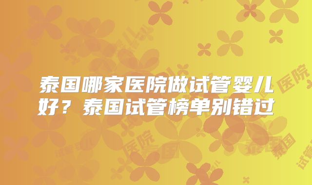 泰国哪家医院做试管婴儿好？泰国试管榜单别错过