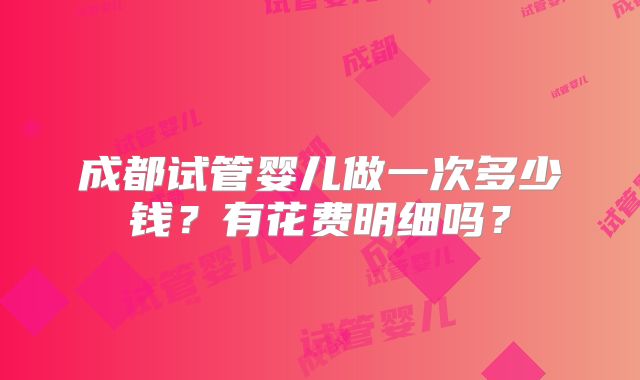 成都试管婴儿做一次多少钱？有花费明细吗？