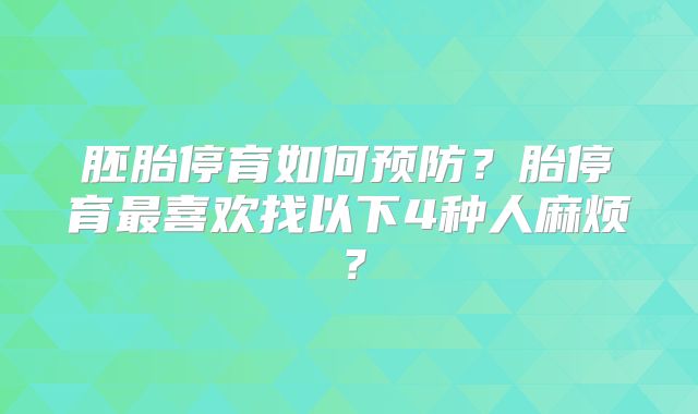 胚胎停育如何预防?胎停育最喜欢找以下4种人麻烦?