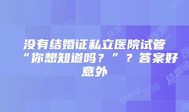 没有结婚证私立医院试管“你想知道吗？”？答案好意外