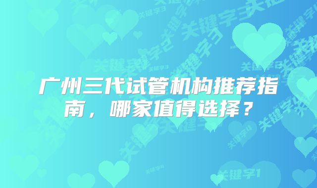 广州三代试管机构推荐指南，哪家值得选择？