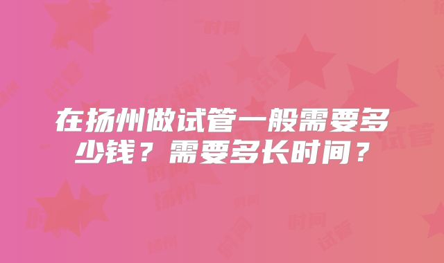 在扬州做试管一般需要多少钱?需要多长时间?