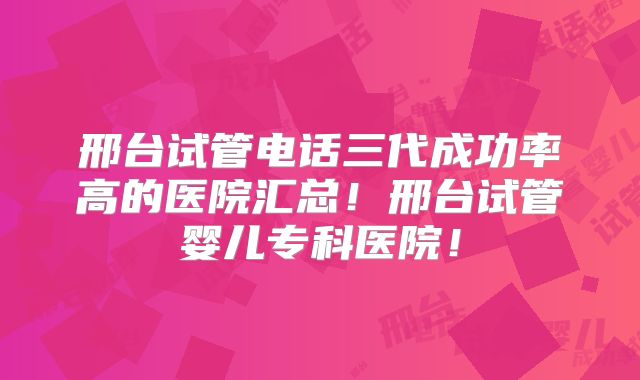 邢台试管电话三代成功率高的医院汇总!邢台试管婴儿专科医院!