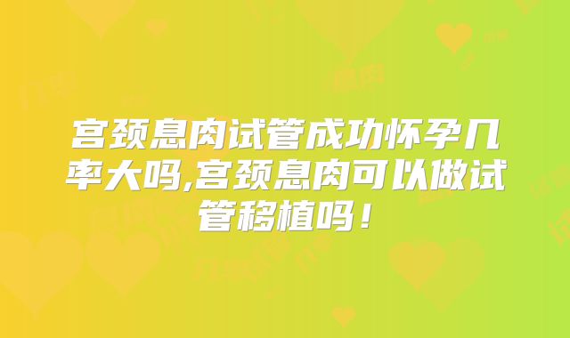 宫颈息肉试管成功怀孕几率大吗,宫颈息肉可以做试管移植吗！