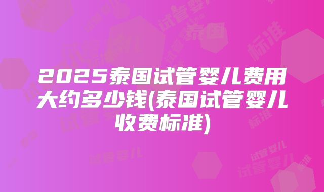 2025泰国试管婴儿费用大约多少钱(泰国试管婴儿收费标准)