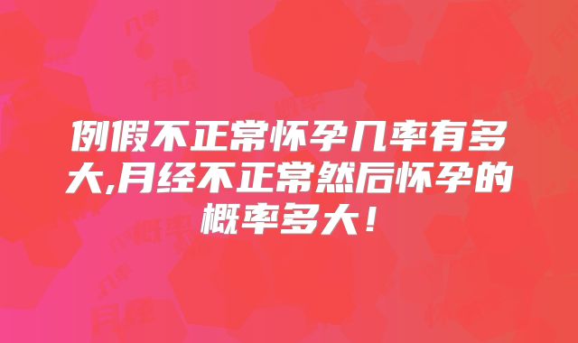 例假不正常怀孕几率有多大,月经不正常然后怀孕的概率多大！