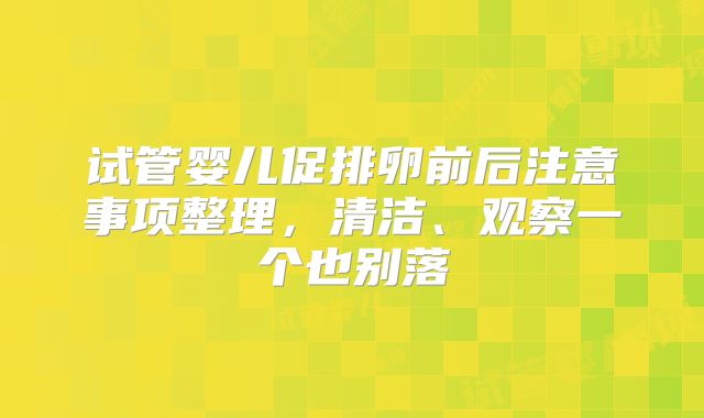 试管婴儿促排卵前后注意事项整理，清洁、观察一个也别落