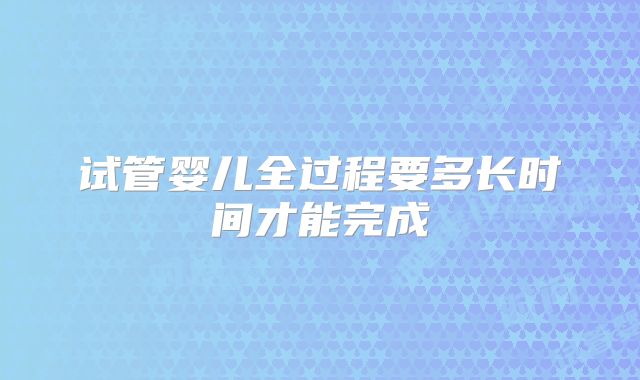 试管婴儿全过程要多长时间才能完成