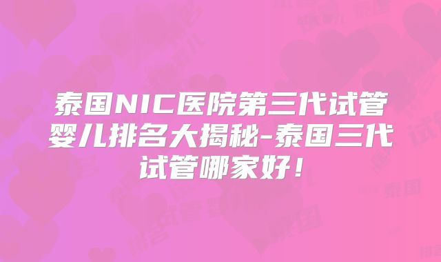 泰国NIC医院第三代试管婴儿排名大揭秘-泰国三代试管哪家好！