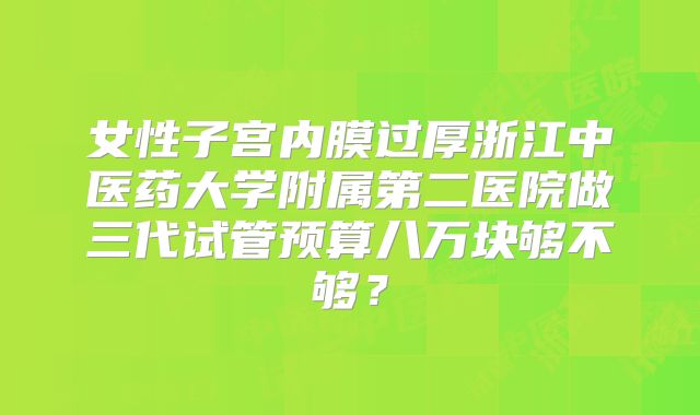女性子宫内膜过厚浙江中医药大学附属第二医院做三代试管预算八万块够不够？