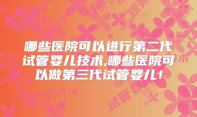 哪些医院可以进行第二代试管婴儿技术,哪些医院可以做第三代试管婴儿！