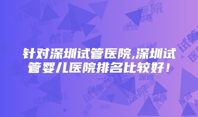 针对深圳试管医院,深圳试管婴儿医院排名比较好！