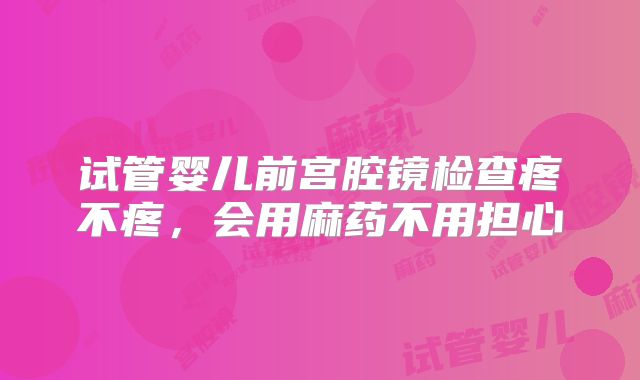 试管婴儿前宫腔镜检查疼不疼，会用麻药不用担心
