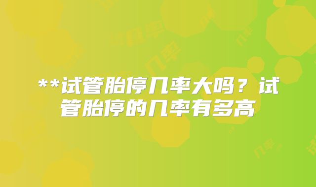 **试管胎停几率大吗？试管胎停的几率有多高